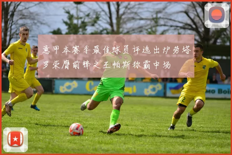 意甲本赛季最佳球员评选出炉劳塔罗荣膺前锋之王帕斯称霸中场